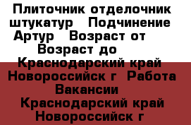 Плиточник отделочник штукатур › Подчинение ­ Артур › Возраст от ­ 18 › Возраст до ­ 40 - Краснодарский край, Новороссийск г. Работа » Вакансии   . Краснодарский край,Новороссийск г.